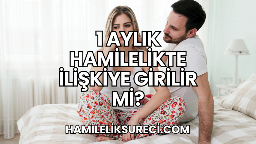 1 Aylık Hamilelikte İlişkiye Girilir mi?