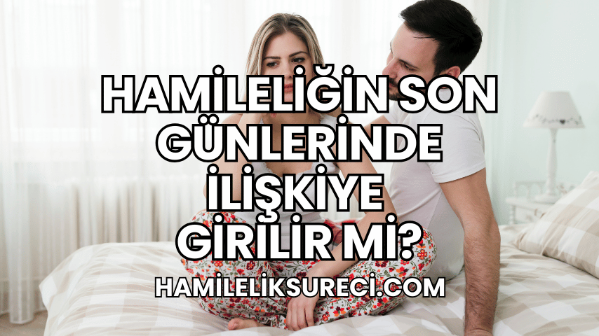 Hamileliğin Son Günlerinde İlişkiye Girilir mi?