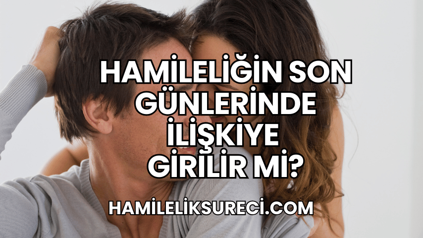 Hamileliğin Son Günlerinde İlişkiye Girilir mi?