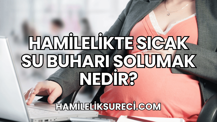 Hamilelikte Sıcak Su Buharı Solumak Nedir?