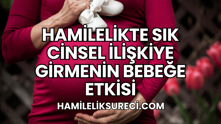 Hamilelikte Sık Cinsel İlişkiye Girmenin Bebeğe Etkisi