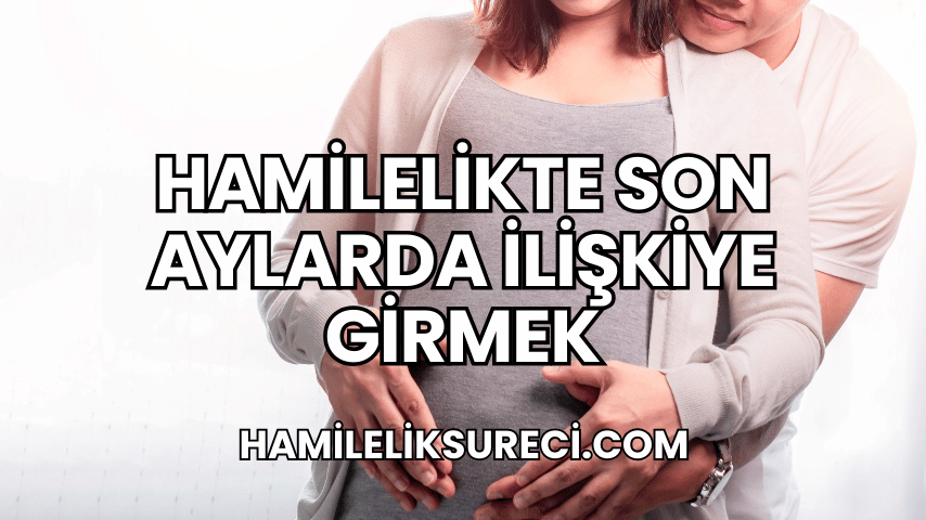 Hamilelikte Son Aylarda İlişkiye Girmek