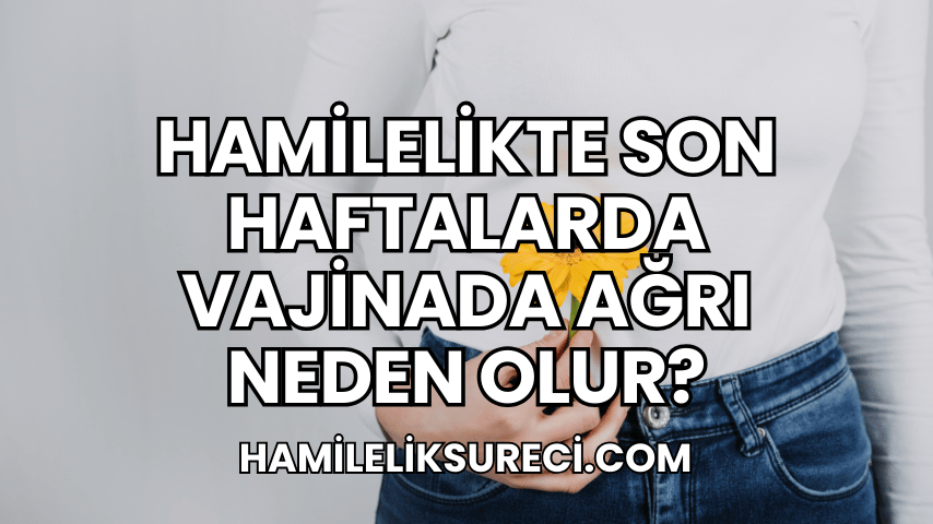 Hamilelikte Son Haftalarda Vajinada Ağrı Neden Olur?