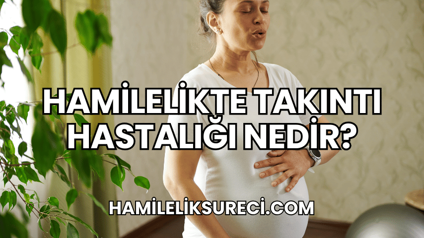 Hamilelikte Takıntı Hastalığı Nedir?