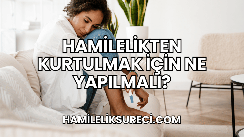 Hamilelikten Kurtulmak İçin Ne Yapılmalı