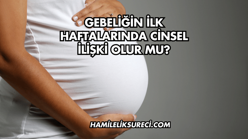 Gebeliğin İlk Haftalarında Cinsel İlişki Olur mu?