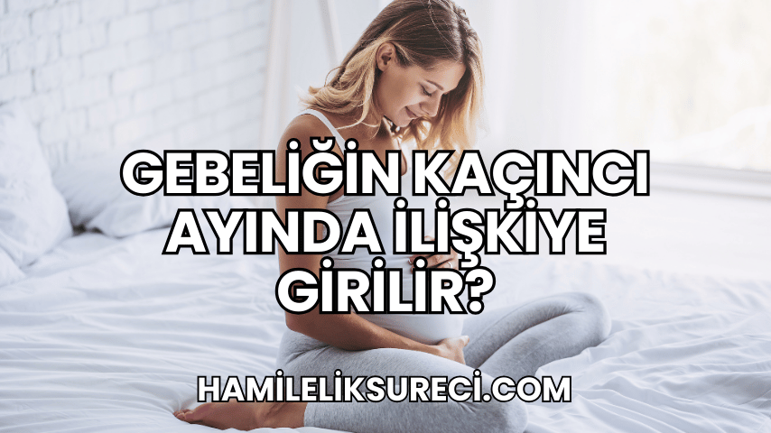 Gebeliğin Kaçıncı Ayında İlişkiye Girilir?