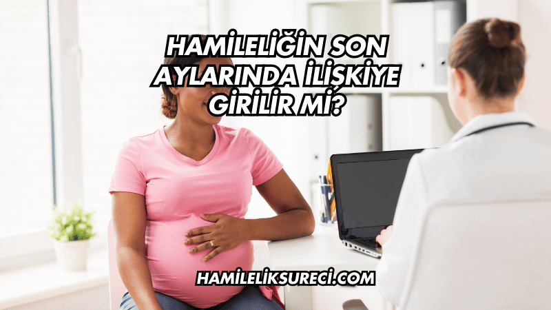 Hamileliğin Son Aylarında İlişkiye Girilir mi?