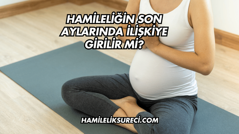 Hamileliğin Son Aylarında İlişkiye Girilir mi?