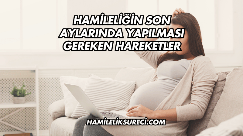 Hamileliğin Son Aylarında Yapılması Gereken Hareketler