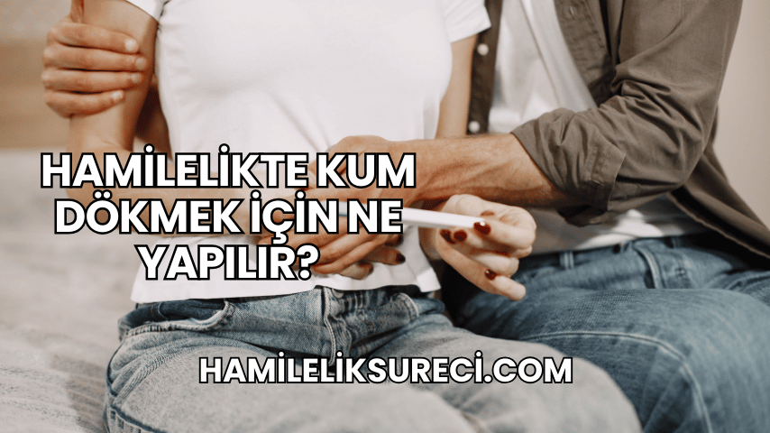 Hamilelikte Kum Dökmek İçin Ne Yapılır?