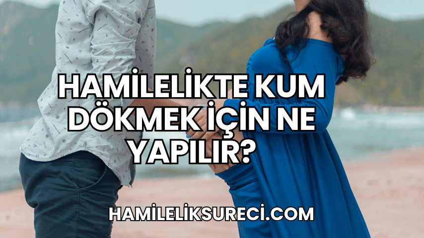 Hamilelikte Kum Dökmek İçin Ne Yapılır?