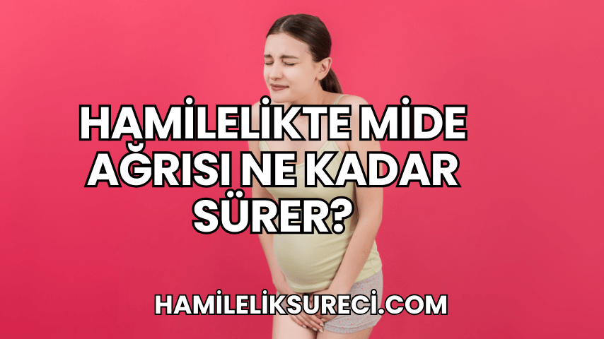 Hamilelikte Mide Ağrısı Ne Kadar Sürer?