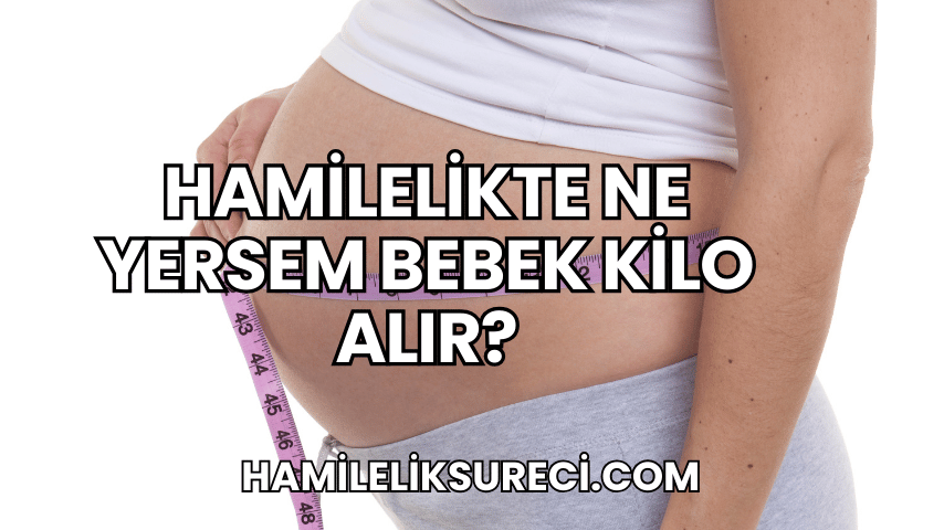 Hamilelikte Ne Yersem Bebek Kilo Alır?