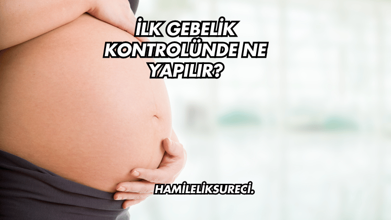 İlk Gebelik Kontrolünde Ne Yapılır?