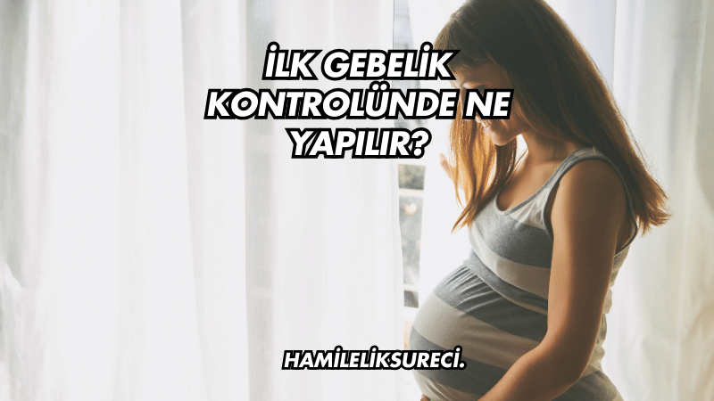 İlk Gebelik Kontrolünde Ne Yapılır?